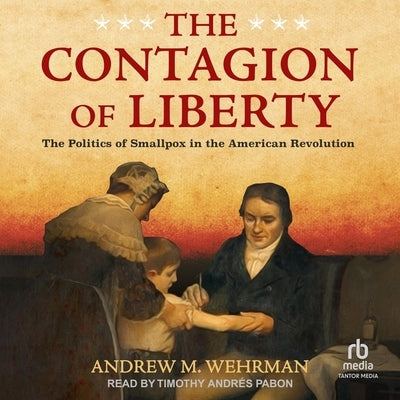 The Contagion of Liberty: The Politics of Smallpox in the American Revolution by Wehrman, Andrew M.
