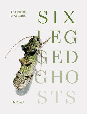 Six-Legged Ghosts: The Insects of Aotearoa by Duval, Lily