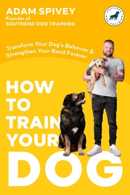 How to Train Your Dog: Transform Your Dog's Behavior and Strengthen Your Bond Forever by Spivey, Adam