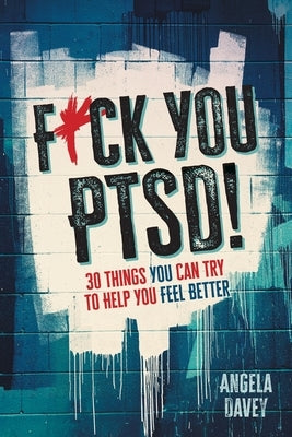 F*ck You PTSD!: 30 Things YOU Can Try to Help You Feel Better by Davey, Angela