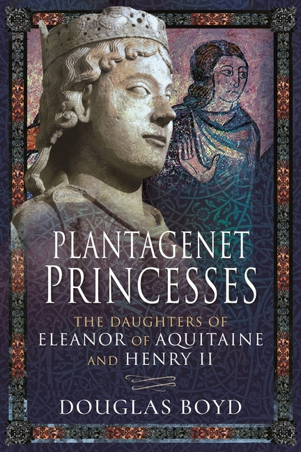 Plantagenet Princesses: The Daughters of Eleanor of Aquitaine and Henry II by Boyd, Douglas