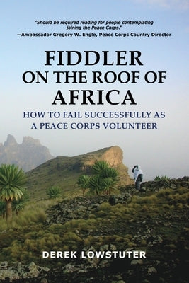 Fiddler on the Roof of Africa: How to Fail Successfully as a Peace Corps Volunteer by Lowstuter, Derek