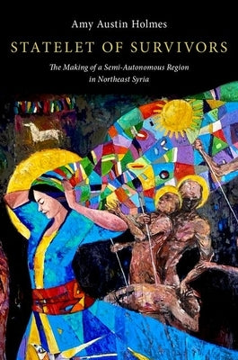 Statelet of Survivors: The Making of a Semi-Autonomous Region in Northeast Syria by Holmes, Amy Austin