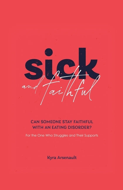 Sick and Faithful: Can Someone Stay Faithful with an Eating Disorder? for the One Who Struggles and Their Supports by Arsenault, Kyra