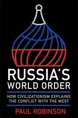 Russia's World Order: How Civilizationism Explains the Conflict with the West by Robinson, Paul