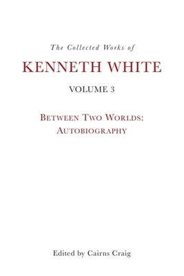 The Collected Works of Kenneth White, Volume 3: Between Two Worlds: Autobiography by White, Kenneth
