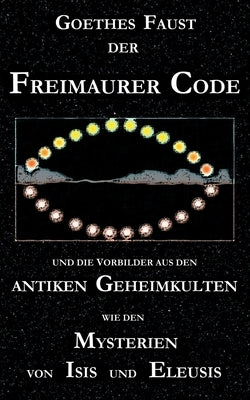 Goethes "Faust", der Freimaurer-Code und die Vorbilder aus den antiken Geheimkulten wie den Mysterien von Isis und Eleusis: Goethes "Faust"-Dichtung b by Cebadal, George