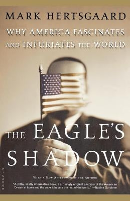 The Eagle's Shadow: Why America Fascinates and Infuriates the World by Hertsgaard, Mark