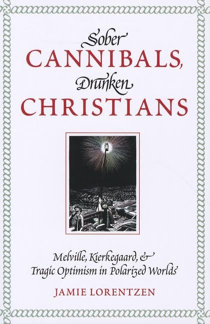 Sober Cannibals, Drunken Christians: Melville, Kierkegaard, and Tragic Optimism in Polarized Works by Lorentzen, Jamie