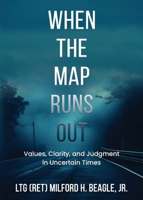 When the Map Runs Out: Values, Judgment, and Clarity in Uncertain Times by Beagle, Milford H.