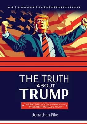 The Truth about Trump: The Factual Accomplishments of President Donald J. Trump by Pike, Jonathan