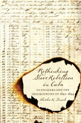 Rethinking Slave Rebellion in Cuba: La Escalera and the Insurgencies of 1841-1844 by Finch, Aisha K.