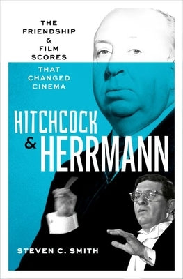 Hitchcock and Herrmann: The Friendship and Film Scores That Changed Cinema by Smith, Steven C.