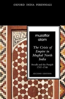 The Crisis of Empire in Mughal North India Awadh and Punjab, 1707-1748 by Alam, Muzaffar