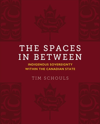 The Spaces in Between: Indigenous Sovereignty Within the Canadian State by Schouls, Tim