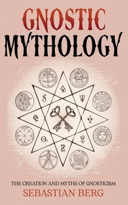 Gnostic Mythology: The Creation and Myths of Gnosticism by Berg, Sebastian