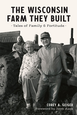 The Wisconsin Farm They Built: Tales of Family & Fortitude by Geiger, Corey A.