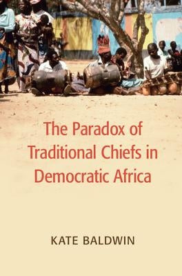 The Paradox of Traditional Chiefs in Democratic Africa by Baldwin, Kate