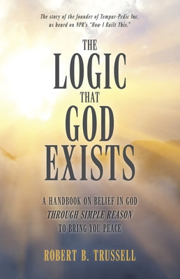 The Logic That God Exists: A Handbook on Belief in God Through Simple Reason to Bring You Peace by Trussell, Robert