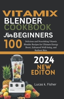 Vitamix Blender Cookbook for Beginners 2024: 100 Delicious and Nourishing Vitamix Blender Recipes for Ultimate Energy Boost, Enhanced Well-being, and by K. Fisher, Lucas