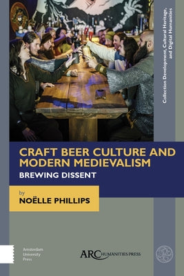 Craft Beer Culture and Modern Medievalism: Brewing Dissent by Phillips, No&#195;&#171;lle