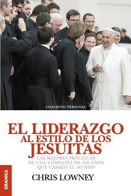 El Liderazgo Al Estilo de Los Jesuitas: Las mejores prácticas de una compañía de 450 años que cambió el mundo by Lowney, Chris