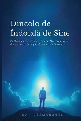 Dincolo de ?ndoiala de Sine: Eliberarea ?ncrederii Nelimitate Pentru o Via&#539;&#259; Extraordinar&#259; by Desmarques, Dan