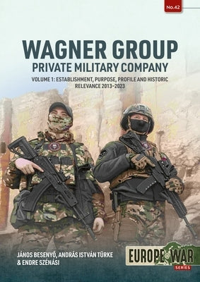 Wagner Group: Private Military Company: Establishment, Profile and Operations 2013-2023 Volume 1 by Besenyo, Janos