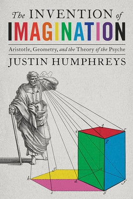 The Invention of Imagination: Aristotle, Geometry and the Theory of the Psyche by Humphreys, Justin