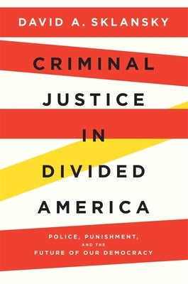 Criminal Justice in Divided America: Police, Punishment, and the Future of Our Democracy by Sklansky, David A.