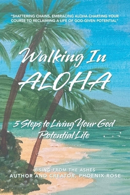 Walking In ALOHA: 5 Steps to Living Your God Potential Life by Rose, Phoenix