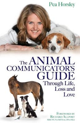 The Animal Communicator's Guide Through Life, Loss and Love by Horsley, Pea