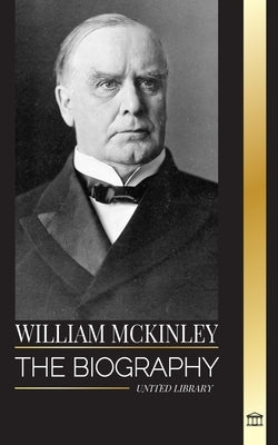 William McKinley: The biography of the American Century President and Architect by Library, United