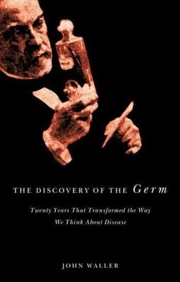 The Discovery of the Germ: Twenty Years That Transformed the Way We Think about Disease by Waller, John