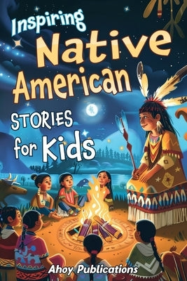 Inspiring Native American Stories for Kids: Captivating Tales of Tradition, Wisdom, and Resilience to Nurture Cultural Appreciation and Empathy by Publications, Ahoy