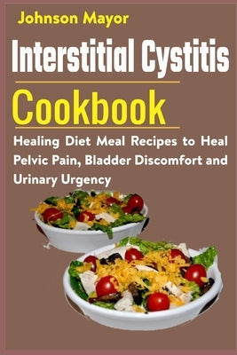 Interstitial Cystitis Cookbook: Healing Diet Meal Recipes to Heal Pelvic Pain, Bladder Discomfort and Urinary Urgency by Mayor, Johnson