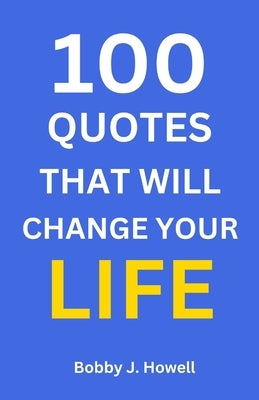 100 Quotes That Will Change Your Life: With Interpretation and Application to You by Howell, Bobby J.