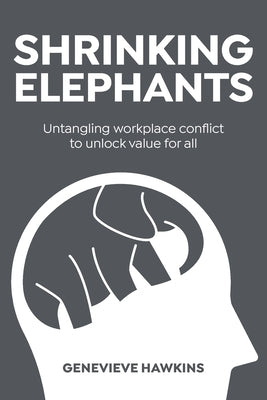 Shrinking Elephants: Untangling workplace conflict to unlock value for all by Hawkins, Genevieve