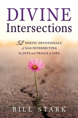 Divine Intersections: 52 Poetic Devotionals of God Intersecting the Joys and Trials of Life. by Stark, Bill