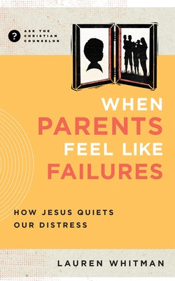 When Parents Feel Like Failures: How Jesus Quiets Our Distress by Whitman, Lauren