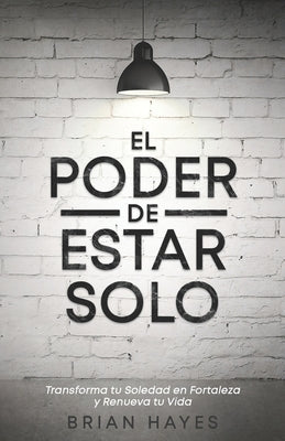 El Poder de Estar Solo: Transforma tu Soledad en Fortaleza y Renueva tu Vida by Hayes, Brian