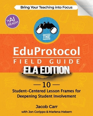 The EduProtocol Field Guide ELA Edition: 10 Student-Centered Lesson Frames for Deepening Student Involvement by Carr, Jacob