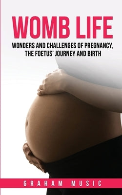 Womb Life: Wonders and challenges of pregnancy, the foetus' journey and birth by Music, Graham