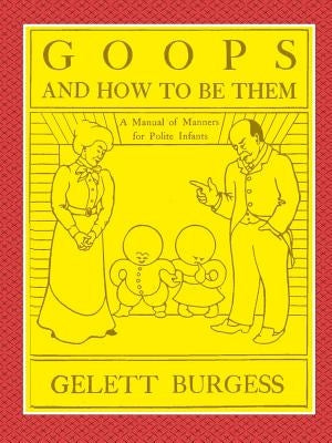 GOOPS AND HOW TO BE THEM - A Manual of Manners for Polite Infants Inculcating many Juvenile Virtues Both by Precept and Example With Ninety Drawings by Burgess, Gelett