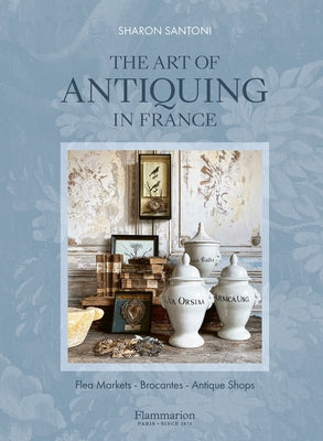The Art of Antiquing in France: Flea Markets - Brocantes - Antique Shops by Santoni, Sharon