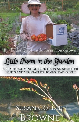 Little Farm in the Garden: A Practical Mini-Guide to Raising Selected Fruits and Vegetables Homestead-Style by Browne, Susan Colleen