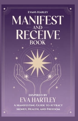 Manifest and Receive Book Inspired by Eva Hartley: A Manifesting Guide to Attract Money, Health, and Freedom by Harley, Evans
