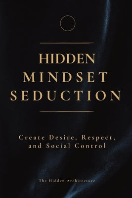 Hidden Mindset Seduction: Master the Subconscious Triggers That Create Desire, Respect, and Social Control by Architecture, The Hidden
