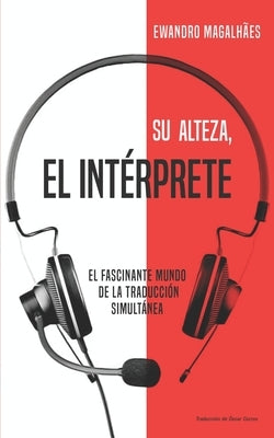 Su Alteza, el Intérprete: El fascinante mundo de la traducción simultánea by Curros, &#195;&#147;scar