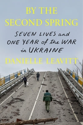 By the Second Spring: Seven Lives and One Year of the War in Ukraine by Leavitt, Danielle